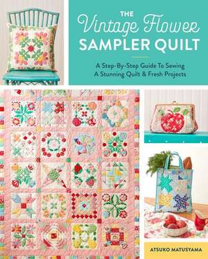 The Vintage Flower Sampler Quilt: A Step-By-Step Guide to Sewing a Stunning Quilt & Fresh Projects de Atsuko Matsuyama