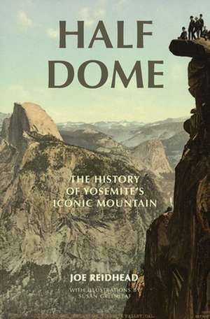 Half Dome: The History of Yosemite's Iconic Mountain de Joe Reidhead