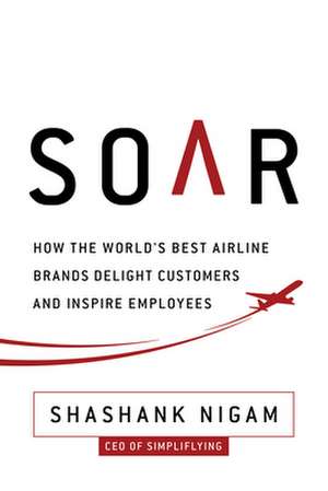 Soar: How the Best Airline Brands Delight Customers and Inspire Employees de Shashank Nigam