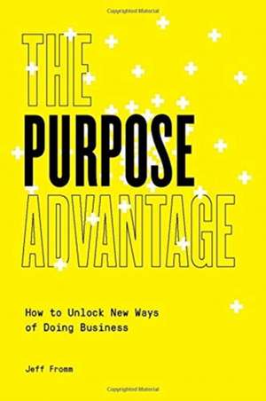 The Purpose Advantage: How to Unlock New Ways of Doing Business de Jeff Fromm