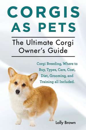 Corgis as Pets: Corgi Breeding, Where to Buy, Types, Care, Cost, Diet, Grooming, and Training All Included. the Ultimate Corgi Owner's de Lolly Brown