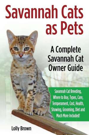 Savannah Cats as Pets: Savannah Cat Breeding, Where to Buy, Types, Care, Temperament, Cost, Health, Showing, Grooming, Diet and Much More Inc de Lolly Brown