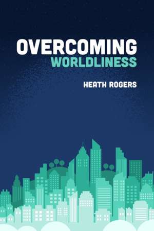 Overcoming Worldliness de Heath Rogers
