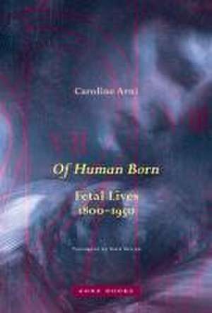 Of Human Born – Fetal Lives, 1800–1950 de Caroline Arni