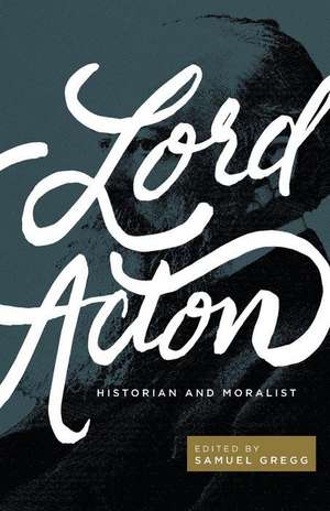 Lord Acton: Historian and Moralist de Samuel Gregg