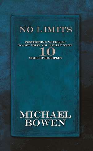 No Limits: Positioning Yourself to Get What You Really Want 10 Simple Principles de Michael Bowen