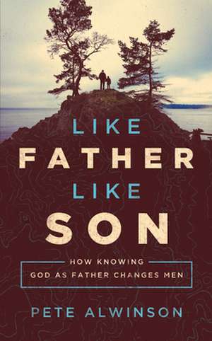 Like Father, Like Son: How Knowing God as Father Changes Men de Pete Alwinson