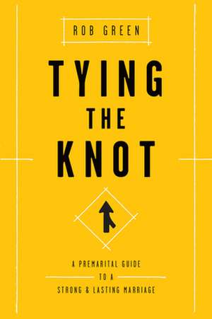 Tying the Knot: A Premarital Guide to a Strong and Lasting Marriage de Rob Green