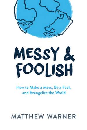 Messy & Foolish: How to Make a Mess, Be a Fool, and Evangelize the World de Matthew Warner