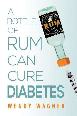 A Bottle of Rum Can Cure Diabetes de Wendy Wagner