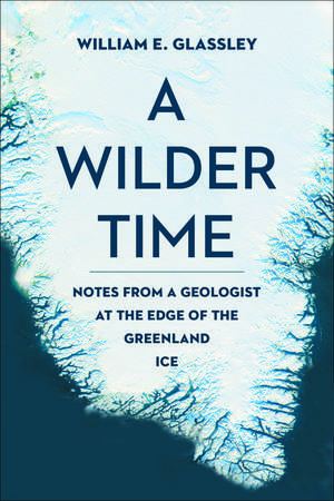 A Wilder Time: Notes from a Geologist at the Edge of the Greenland Ice de William E. Glassley