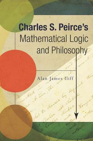 Charles S. Peirce's Mathematical Logic and Philosophy de Alan J. Iliff