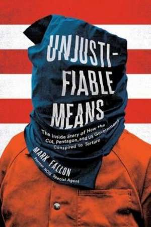 Unjustifiable Means: The Inside Story of How the CIA, Pentagon, and US Government Conspired to Torture de Mark Fallon