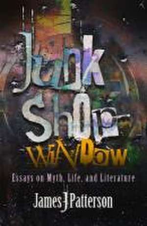 Junk Shop Window: Essays on Myth, Life, and Literature de James J. Patterson