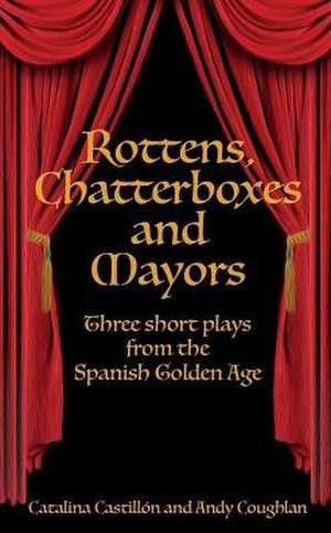 Rottens, Chatterboxes & Mayors: Three Short Plays from the Spanish Golden Age de Catalina Castillon