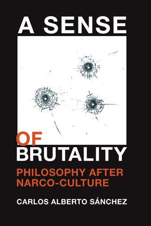 A Sense of Brutality: Philosophy after Narco-Culture de Carlos Alberto Sánchez