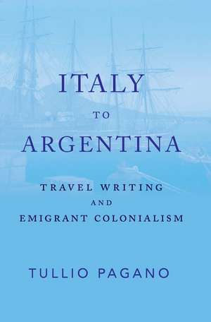 Italy to Argentina: Travel Writing and Emigrant Colonialism de Tullio Pagano