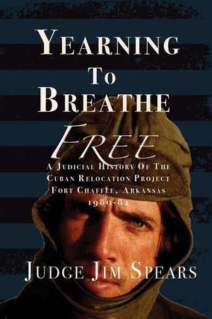 Yearning to Breathe Free: A Judicial History of the Cuban Relocation Project, Fort Chaffee, Arkansas 1980-1982 de Judge Jim Spears