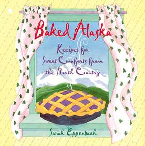 Baked Alaska: Recipes for Sweet Comforts from the North Country de Sarah Eppenbach