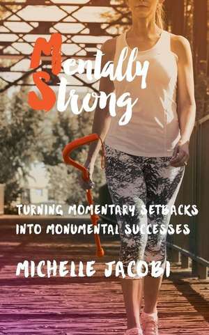 Mentally Strong: Turning Momentary Setbacks Into Monumental Successes de Michelle Jacobi