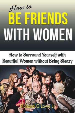 How to Be Friends With Women de Richard G Lowe Jr