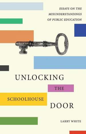 Unlocking the Schoolhouse Door: Essays on the Misunderstandings of Public Education de Larry White