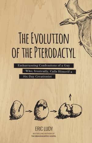 The Evolution of the Pterodactyl: Embarrassing Confessions of a Guy Who, Ironically, Calls Himself a Six-Day Creationist de Eric Ludy