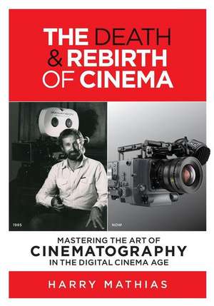 The Death & Rebirth of Cinema: Mastering the Art of Cinematography in the Digital Cinema Age de Harry Mathias