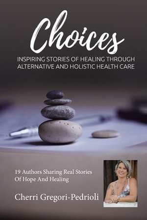 Cherri Gregori Pedrioli Choices: Inspiring Stories of Healing Through Alternative and Holistic Health Care de Cherri Gregori Pedrioli