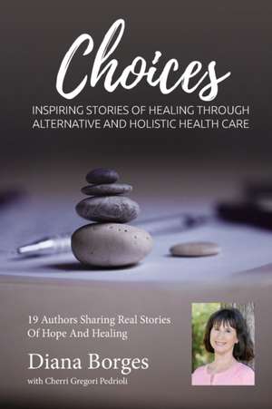 Diana Borges Choices: Inspiring Stories of Healing Through Holistic and Alternative Health Care de Cherri Gregori Pedrioli