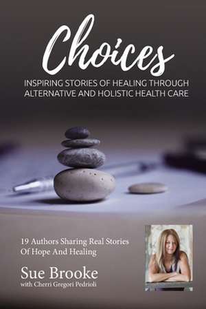 Sue Brooke Choices: Inspiring Stories of Healing Through Alternative and Holistic Health Care de Cherri Gregori-Pedrioli