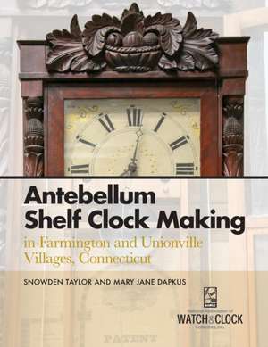 Antebellum Shelf Clock Making in Farmington and Unionville Villages, Connecticut de Snowden Taylor