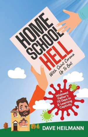 Home School Hell With Saint Corona Up To Bat: A Widowed Father's 70 Days In E-Learning Captivity de Dave Heilmann