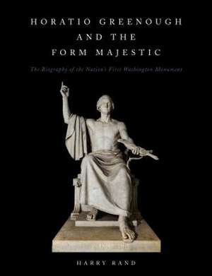 Horatio Greenough and the Form Majestic: The Biography of the Nation's First Washington Monument de Harry Rand