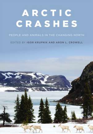 Arctic Crashes: People and Animals in the Changing North de Igor Krupnik