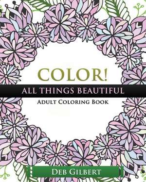 Color! All Things Beautiful Adult Coloring Book de Deb Gilbert