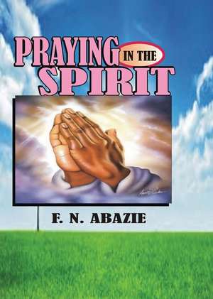 PRAYING IN THE SPIRIT de Franklin N Abazie