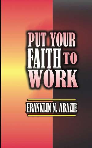 PUT YOUR FAITH TO WORK de Franklin Abazie