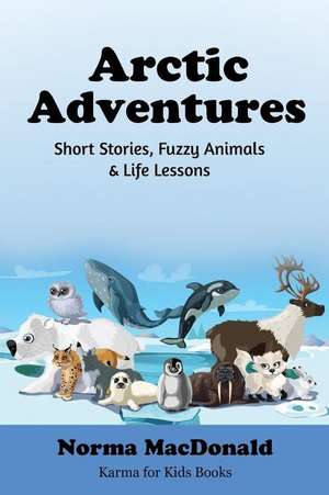 Arctic Adventures: Short Stories, Fuzzy Animals and Life Lessons de Norma MacDonald