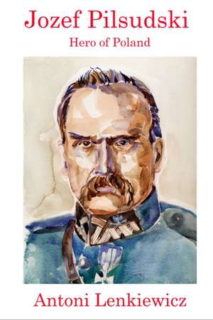 Jozef Pilsudski: Hero of Poland de Antoni Lenkiewicz