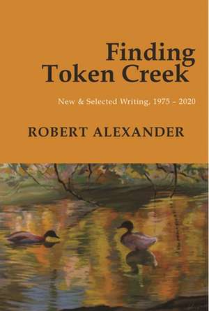 Finding Token Creek: New & Selected Writing, 1975-2020 de Robert Alexander