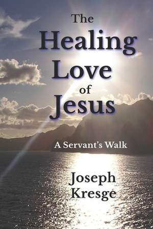 The Healing Love of Jesus: A Servant's Walk de Joseph Kresge