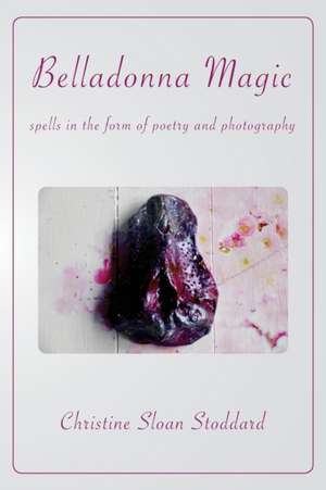 Belladonna Magic: Spells in the Form of Poetry and Photography de Christine Sloan Stoddard