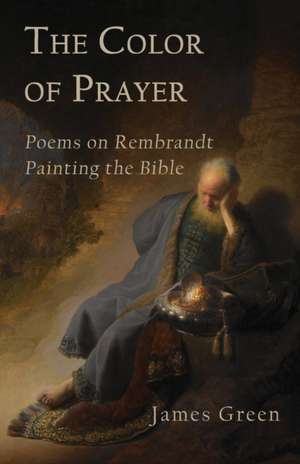 The Color of Prayer: Poems on Rembrandt Painting the Bible de James Green