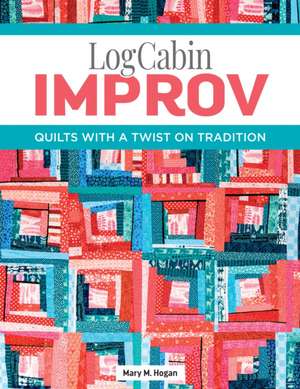 Log Cabin Improv: Quilts with a Twist on Tradition de Mary M. Hogan