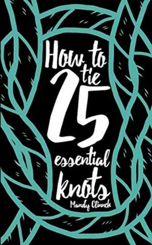 How to Tie 25 Essential Knots de Mandy Clinnch