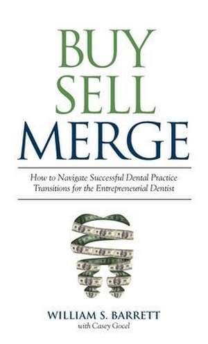 Buy Sell Merge: How to Navigate Successful Dental Practice Transitions for the Entrepreneurial Dentist de William S. Barrett