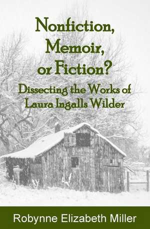 Nonfiction, Memoir, or Fiction?: Dissecting the Works of Laura Ingalls Wilder de Robynne Elizabeth Miller