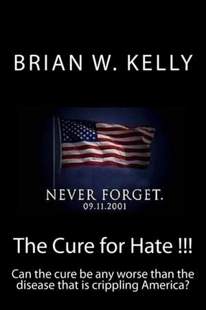 The Cure for Hate !!!: Can the cure be any worse than the disease that is crippling America? de Brian W. Kelly