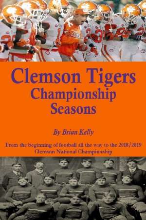 Clemson Tigers Championship Seasons: From the beginning of football all the way to the 2018/2019 Clemson National Championship de Brian Kelly